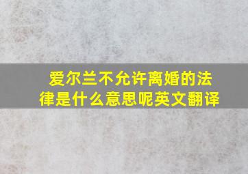 爱尔兰不允许离婚的法律是什么意思呢英文翻译