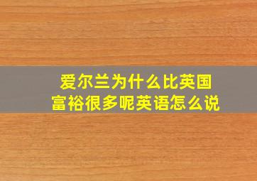 爱尔兰为什么比英国富裕很多呢英语怎么说