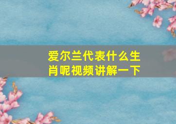 爱尔兰代表什么生肖呢视频讲解一下