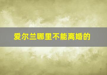 爱尔兰哪里不能离婚的