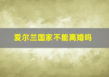 爱尔兰国家不能离婚吗