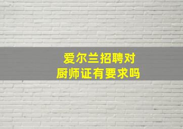 爱尔兰招聘对厨师证有要求吗