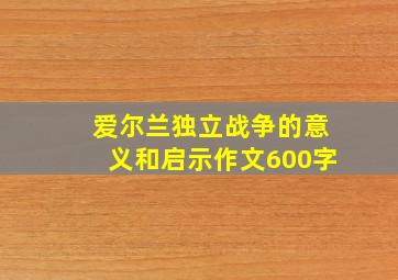 爱尔兰独立战争的意义和启示作文600字