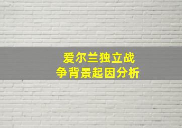 爱尔兰独立战争背景起因分析