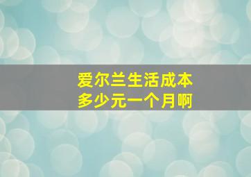 爱尔兰生活成本多少元一个月啊