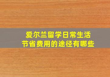 爱尔兰留学日常生活节省费用的途径有哪些