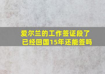 爱尔兰的工作签证段了已经回国15年还能签吗