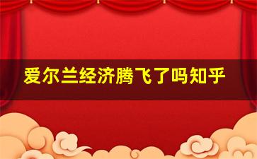 爱尔兰经济腾飞了吗知乎