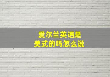 爱尔兰英语是美式的吗怎么说