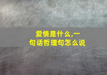 爱情是什么,一句话哲理句怎么说