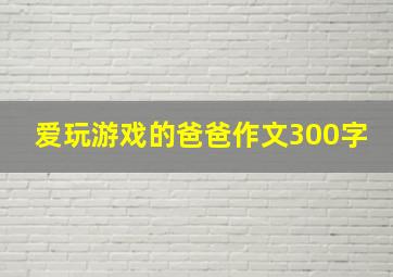 爱玩游戏的爸爸作文300字