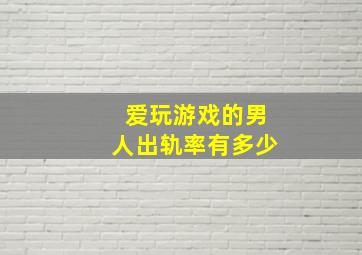 爱玩游戏的男人出轨率有多少