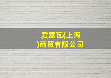 爱瑟瓦(上海)商贸有限公司