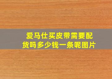 爱马仕买皮带需要配货吗多少钱一条呢图片