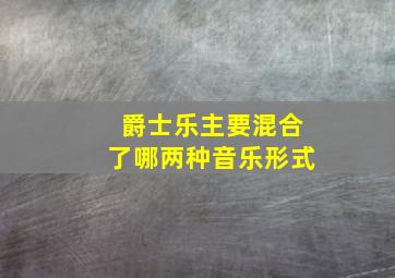 爵士乐主要混合了哪两种音乐形式