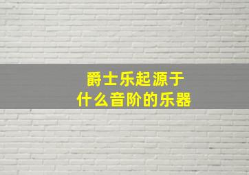 爵士乐起源于什么音阶的乐器