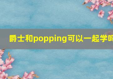 爵士和popping可以一起学吗