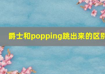 爵士和popping跳出来的区别