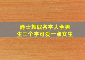 爵士舞取名字大全男生三个字可爱一点女生