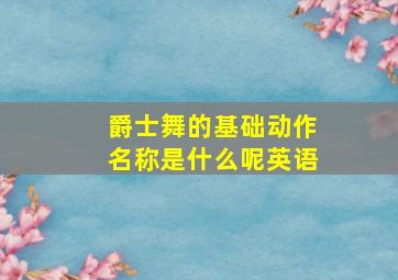 爵士舞的基础动作名称是什么呢英语