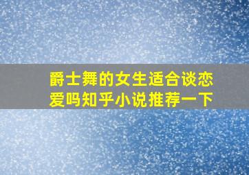 爵士舞的女生适合谈恋爱吗知乎小说推荐一下