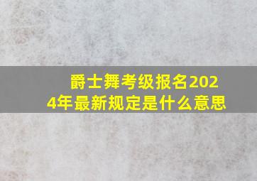 爵士舞考级报名2024年最新规定是什么意思