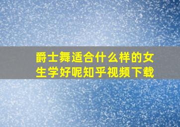 爵士舞适合什么样的女生学好呢知乎视频下载