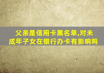 父亲是信用卡黑名单,对未成年子女在银行办卡有影响吗