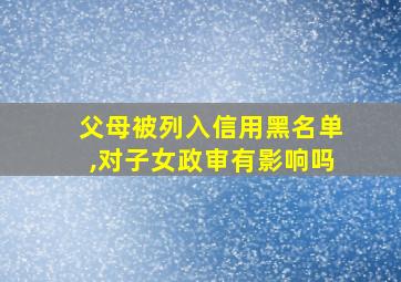 父母被列入信用黑名单,对子女政审有影响吗