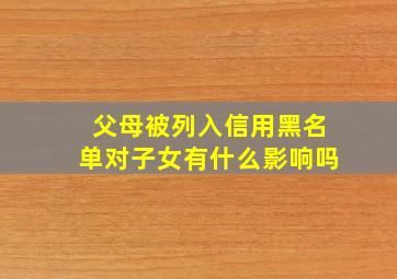 父母被列入信用黑名单对子女有什么影响吗