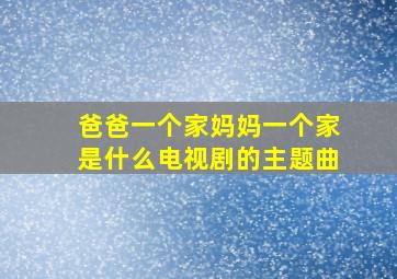 爸爸一个家妈妈一个家是什么电视剧的主题曲