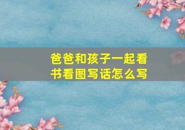 爸爸和孩子一起看书看图写话怎么写