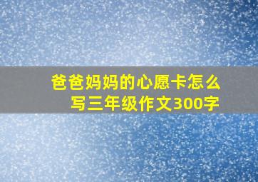 爸爸妈妈的心愿卡怎么写三年级作文300字