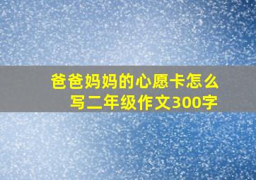 爸爸妈妈的心愿卡怎么写二年级作文300字