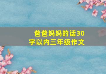 爸爸妈妈的话30字以内三年级作文