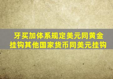 牙买加体系规定美元同黄金挂钩其他国家货币同美元挂钩