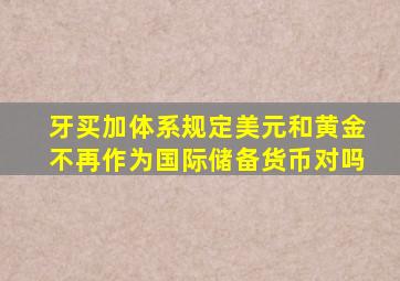 牙买加体系规定美元和黄金不再作为国际储备货币对吗