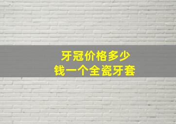 牙冠价格多少钱一个全瓷牙套