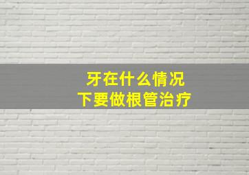 牙在什么情况下要做根管治疗