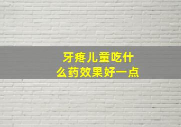 牙疼儿童吃什么药效果好一点