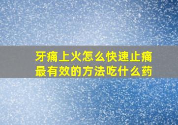 牙痛上火怎么快速止痛最有效的方法吃什么药