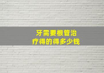 牙需要根管治疗得的得多少钱