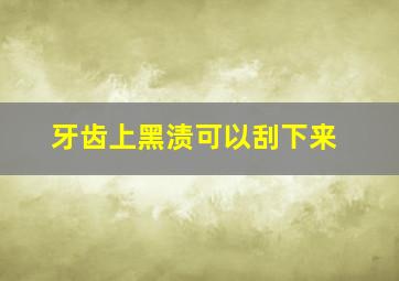 牙齿上黑渍可以刮下来