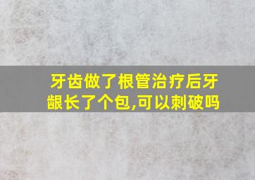 牙齿做了根管治疗后牙龈长了个包,可以刺破吗