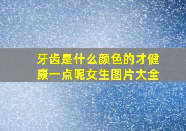 牙齿是什么颜色的才健康一点呢女生图片大全