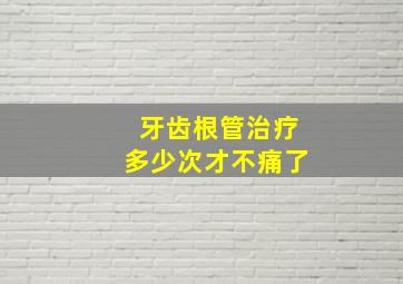 牙齿根管治疗多少次才不痛了