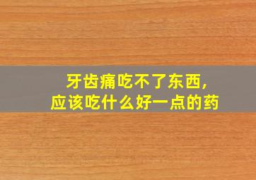 牙齿痛吃不了东西,应该吃什么好一点的药