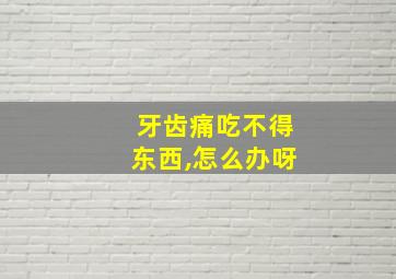 牙齿痛吃不得东西,怎么办呀