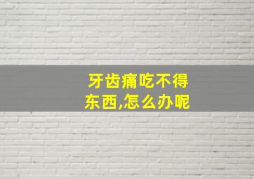 牙齿痛吃不得东西,怎么办呢