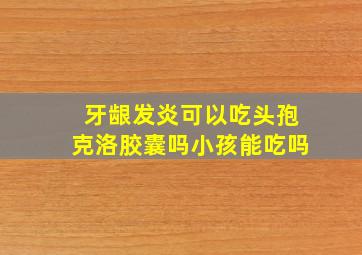 牙龈发炎可以吃头孢克洛胶囊吗小孩能吃吗